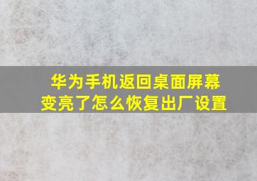 华为手机返回桌面屏幕变亮了怎么恢复出厂设置