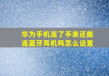 华为手机连了手表还能连蓝牙耳机吗怎么设置