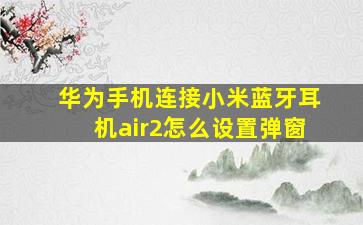 华为手机连接小米蓝牙耳机air2怎么设置弹窗