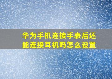 华为手机连接手表后还能连接耳机吗怎么设置