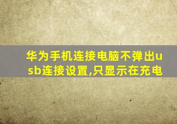 华为手机连接电脑不弹出usb连接设置,只显示在充电