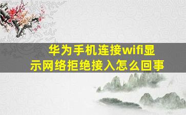 华为手机连接wifi显示网络拒绝接入怎么回事