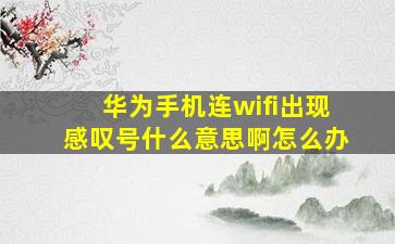 华为手机连wifi出现感叹号什么意思啊怎么办