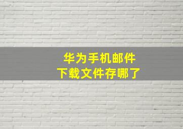 华为手机邮件下载文件存哪了