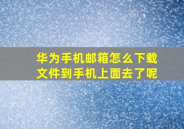 华为手机邮箱怎么下载文件到手机上面去了呢