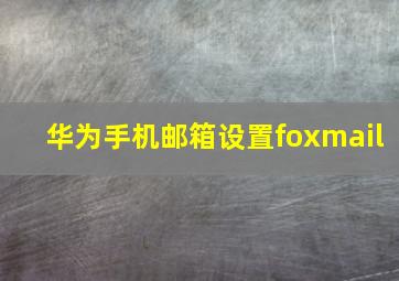 华为手机邮箱设置foxmail