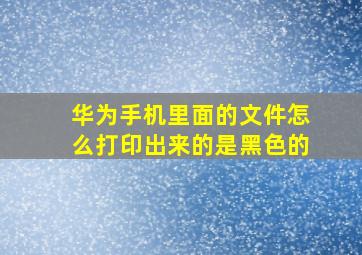 华为手机里面的文件怎么打印出来的是黑色的