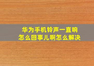 华为手机铃声一直响怎么回事儿啊怎么解决