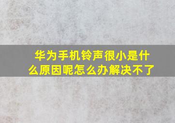 华为手机铃声很小是什么原因呢怎么办解决不了