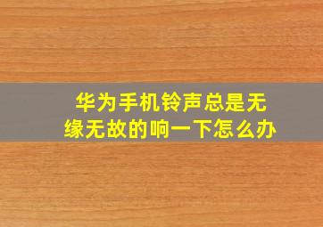 华为手机铃声总是无缘无故的响一下怎么办