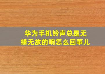 华为手机铃声总是无缘无故的响怎么回事儿