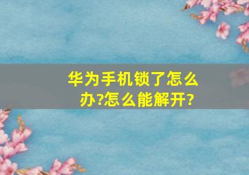 华为手机锁了怎么办?怎么能解开?