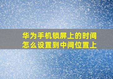 华为手机锁屏上的时间怎么设置到中间位置上