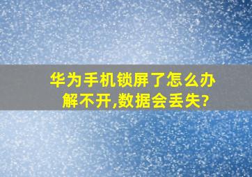 华为手机锁屏了怎么办解不开,数据会丢失?