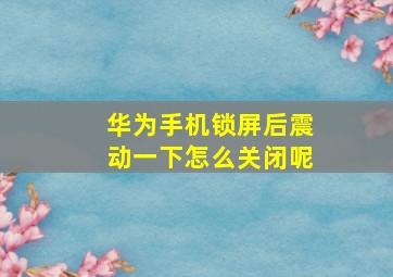 华为手机锁屏后震动一下怎么关闭呢