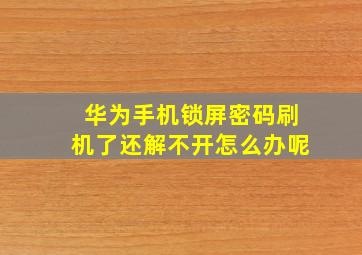 华为手机锁屏密码刷机了还解不开怎么办呢