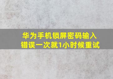 华为手机锁屏密码输入错误一次就1小时候重试