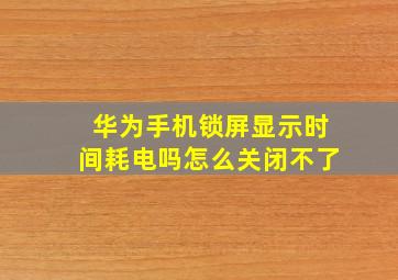 华为手机锁屏显示时间耗电吗怎么关闭不了