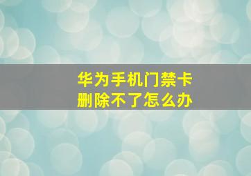 华为手机门禁卡删除不了怎么办