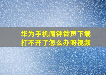 华为手机闹钟铃声下载打不开了怎么办呀视频