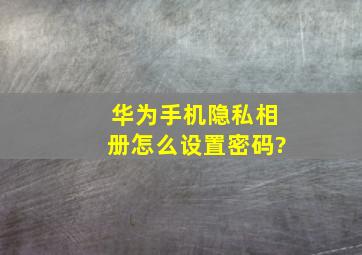 华为手机隐私相册怎么设置密码?