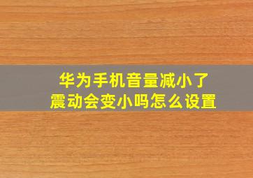 华为手机音量减小了震动会变小吗怎么设置