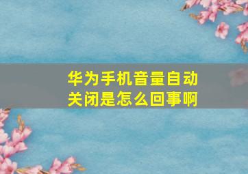 华为手机音量自动关闭是怎么回事啊