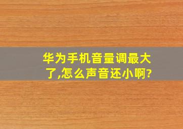 华为手机音量调最大了,怎么声音还小啊?