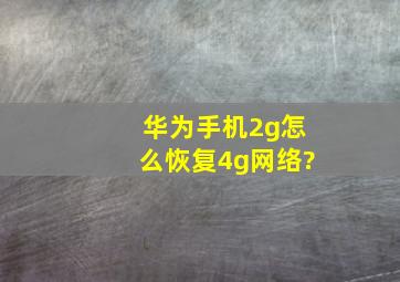 华为手机2g怎么恢复4g网络?