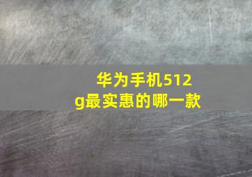 华为手机512g最实惠的哪一款