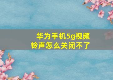 华为手机5g视频铃声怎么关闭不了