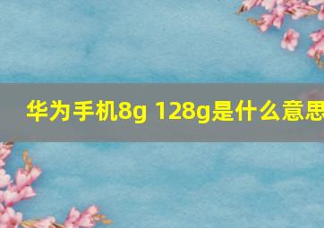 华为手机8g+128g是什么意思