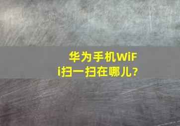 华为手机WiFi扫一扫在哪儿?