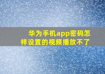 华为手机app密码怎样设置的视频播放不了