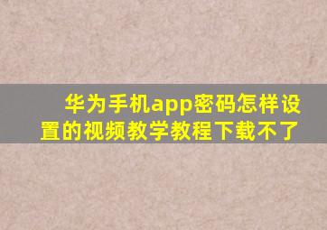 华为手机app密码怎样设置的视频教学教程下载不了