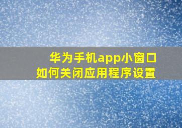 华为手机app小窗口如何关闭应用程序设置