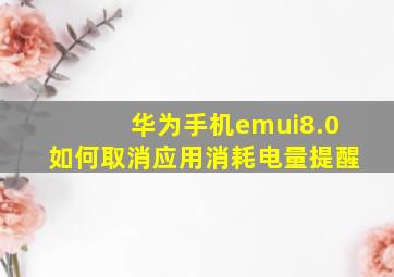 华为手机emui8.0如何取消应用消耗电量提醒