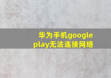 华为手机google play无法连接网络