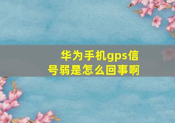 华为手机gps信号弱是怎么回事啊