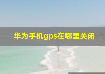 华为手机gps在哪里关闭