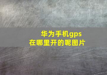 华为手机gps在哪里开的呢图片