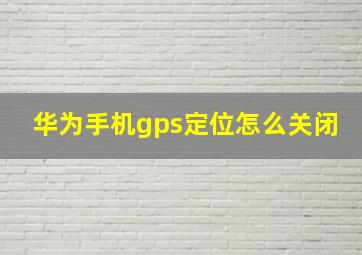 华为手机gps定位怎么关闭