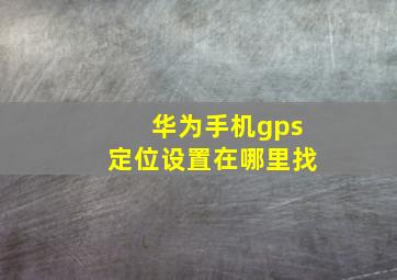 华为手机gps定位设置在哪里找