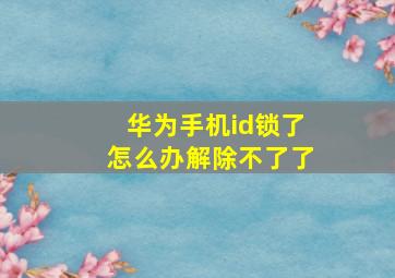 华为手机id锁了怎么办解除不了了