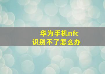 华为手机nfc识别不了怎么办