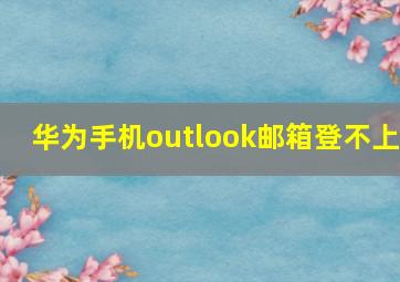 华为手机outlook邮箱登不上