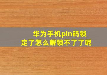 华为手机pin码锁定了怎么解锁不了了呢