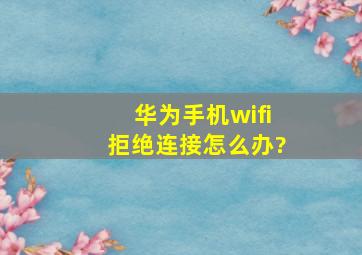 华为手机wifi拒绝连接怎么办?