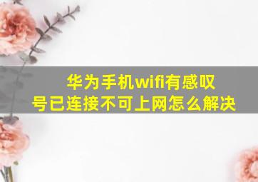 华为手机wifi有感叹号已连接不可上网怎么解决