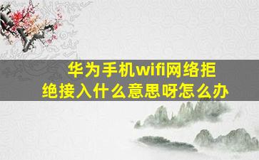 华为手机wifi网络拒绝接入什么意思呀怎么办